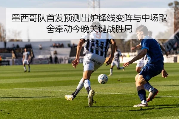 墨西哥队首发预测出炉锋线变阵与中场取舍牵动今晚关键战胜局