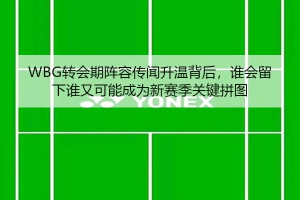 WBG转会期阵容传闻升温背后，谁会留下谁又可能成为新赛季关键拼图